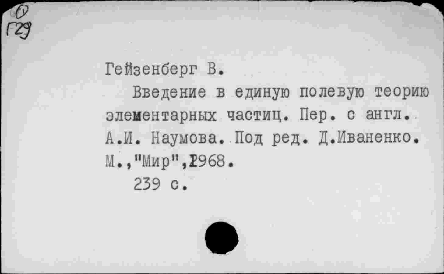 ﻿Гейзенберг В.
Введение в единую полевую теорию элементарных частиц. Пер. с англ. А.И. Наумова. Под ред. Д.Иваненко. М.,’’Мир”, 2968.
239 с.